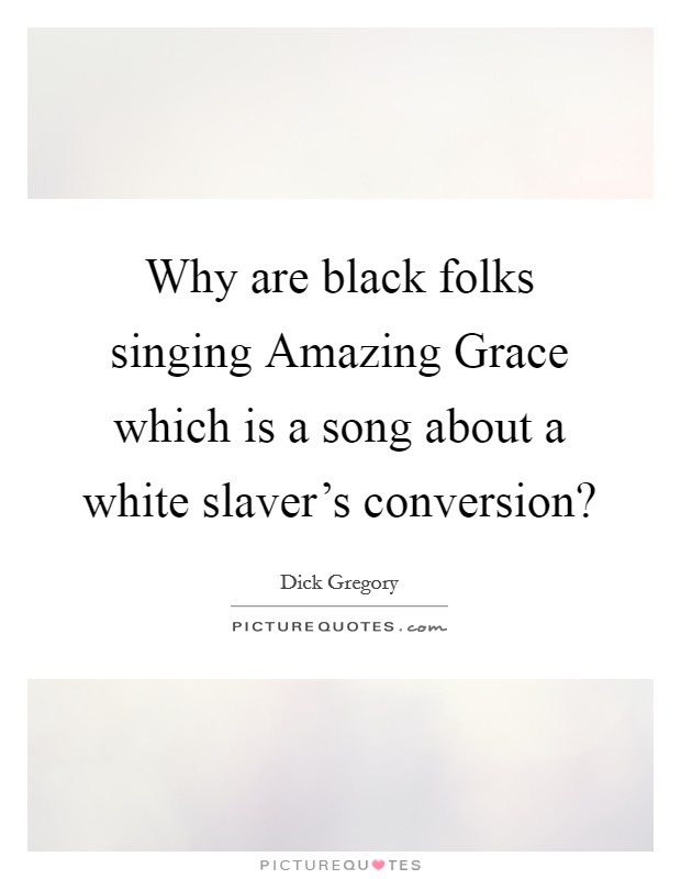 Why are black folks singing Amazing Grace which is a song about a white slaver's conversion? Picture Quote #1
