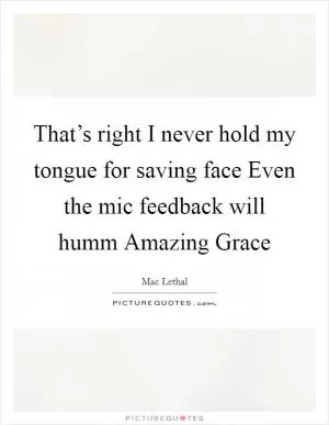That’s right I never hold my tongue for saving face Even the mic feedback will humm Amazing Grace Picture Quote #1