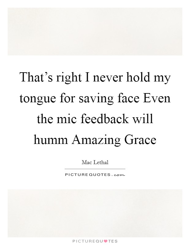 That's right I never hold my tongue for saving face Even the mic feedback will humm Amazing Grace Picture Quote #1