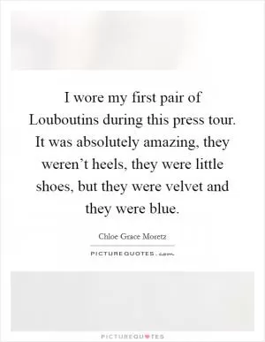 I wore my first pair of Louboutins during this press tour. It was absolutely amazing, they weren’t heels, they were little shoes, but they were velvet and they were blue Picture Quote #1
