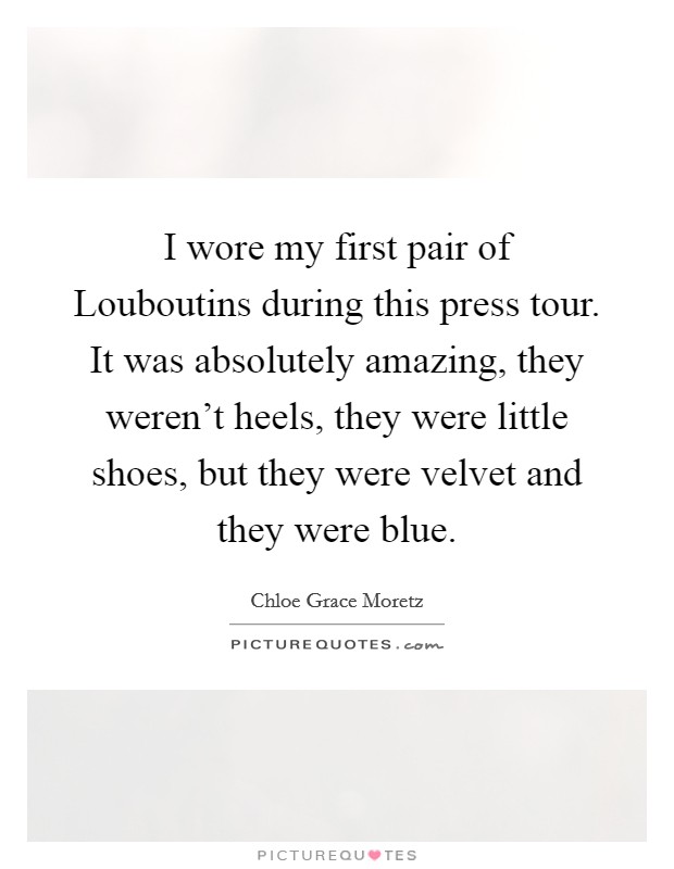 I wore my first pair of Louboutins during this press tour. It was absolutely amazing, they weren't heels, they were little shoes, but they were velvet and they were blue. Picture Quote #1