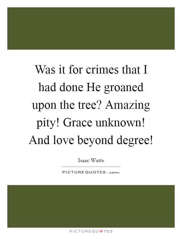 Was it for crimes that I had done He groaned upon the tree? Amazing pity! Grace unknown! And love beyond degree! Picture Quote #1