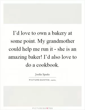 I’d love to own a bakery at some point. My grandmother could help me run it - she is an amazing baker! I’d also love to do a cookbook Picture Quote #1