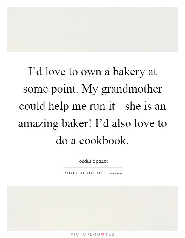 I'd love to own a bakery at some point. My grandmother could help me run it - she is an amazing baker! I'd also love to do a cookbook. Picture Quote #1