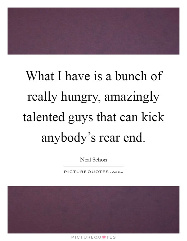 What I have is a bunch of really hungry, amazingly talented guys that can kick anybody's rear end. Picture Quote #1