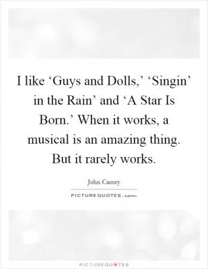 I like ‘Guys and Dolls,’ ‘Singin’ in the Rain’ and ‘A Star Is Born.’ When it works, a musical is an amazing thing. But it rarely works Picture Quote #1