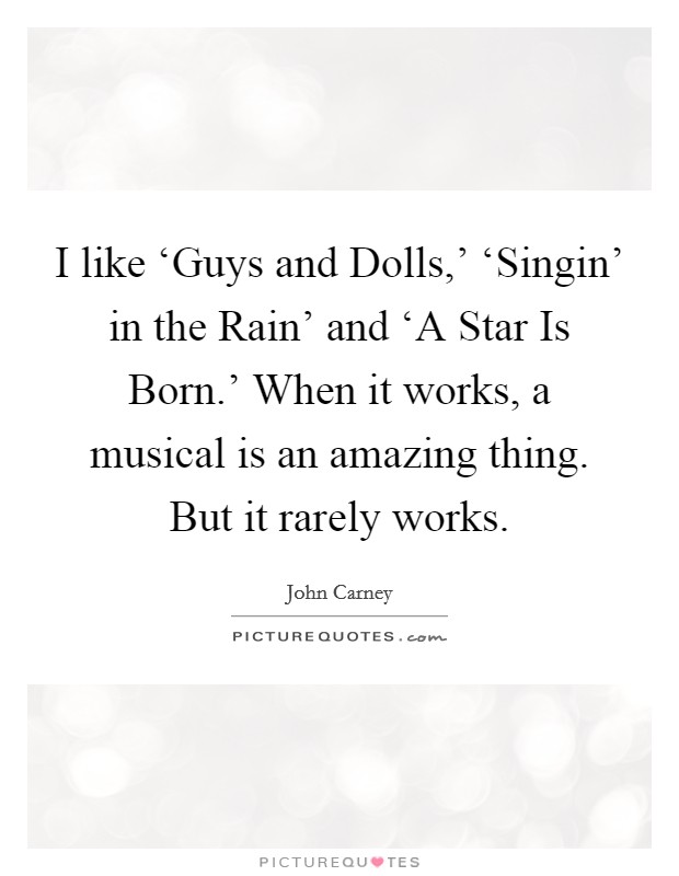 I like ‘Guys and Dolls,' ‘Singin' in the Rain' and ‘A Star Is Born.' When it works, a musical is an amazing thing. But it rarely works. Picture Quote #1