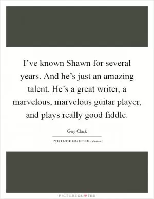 I’ve known Shawn for several years. And he’s just an amazing talent. He’s a great writer, a marvelous, marvelous guitar player, and plays really good fiddle Picture Quote #1