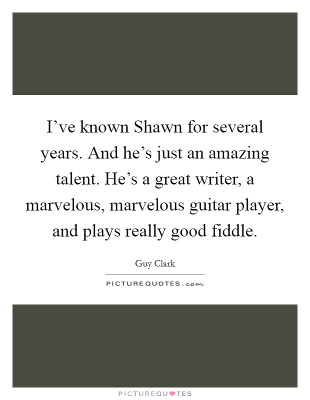 I've known Shawn for several years. And he's just an amazing talent. He's a great writer, a marvelous, marvelous guitar player, and plays really good fiddle. Picture Quote #1