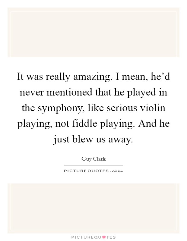 It was really amazing. I mean, he'd never mentioned that he played in the symphony, like serious violin playing, not fiddle playing. And he just blew us away. Picture Quote #1