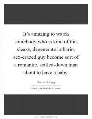 It’s amazing to watch somebody who is kind of this sleazy, degenerate lothario, sex-crazed guy become sort of a romantic, settled-down man about to have a baby Picture Quote #1