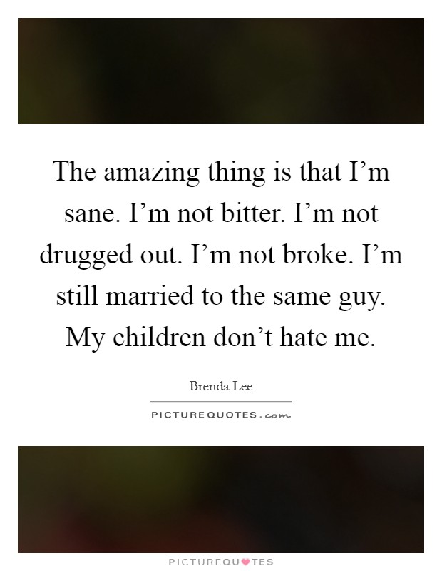 The amazing thing is that I'm sane. I'm not bitter. I'm not drugged out. I'm not broke. I'm still married to the same guy. My children don't hate me. Picture Quote #1