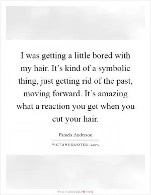 I was getting a little bored with my hair. It’s kind of a symbolic thing, just getting rid of the past, moving forward. It’s amazing what a reaction you get when you cut your hair Picture Quote #1