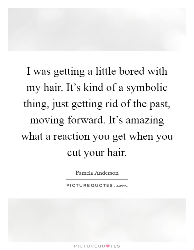I was getting a little bored with my hair. It's kind of a symbolic thing, just getting rid of the past, moving forward. It's amazing what a reaction you get when you cut your hair. Picture Quote #1
