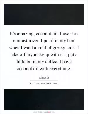 It’s amazing, coconut oil. I use it as a moisturizer. I put it in my hair when I want a kind of greasy look. I take off my makeup with it. I put a little bit in my coffee. I have coconut oil with everything Picture Quote #1
