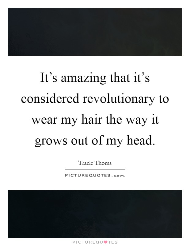 It's amazing that it's considered revolutionary to wear my hair the way it grows out of my head. Picture Quote #1