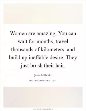 Women are amazing. You can wait for months, travel thousands of kilometers, and build up ineffable desire. They just brush their hair Picture Quote #1