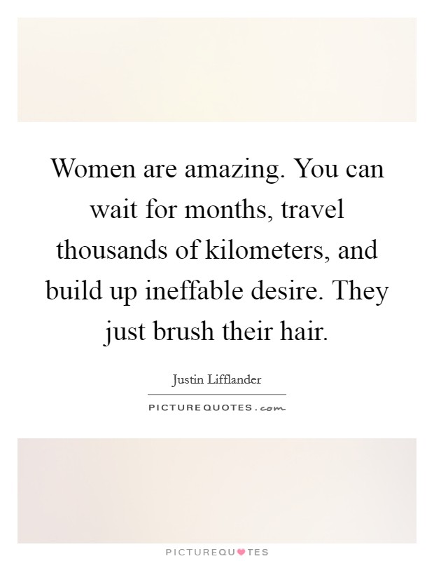 Women are amazing. You can wait for months, travel thousands of kilometers, and build up ineffable desire. They just brush their hair. Picture Quote #1