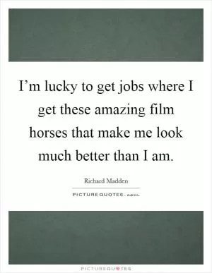 I’m lucky to get jobs where I get these amazing film horses that make me look much better than I am Picture Quote #1