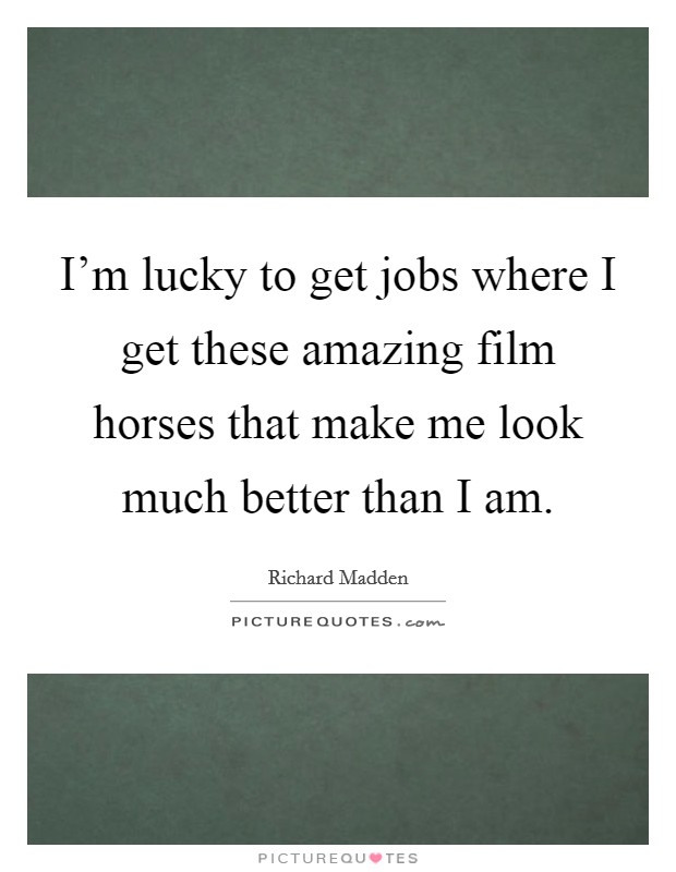 I'm lucky to get jobs where I get these amazing film horses that make me look much better than I am. Picture Quote #1