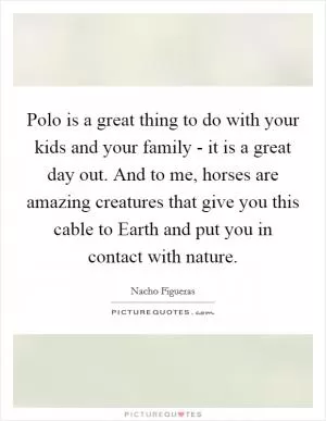 Polo is a great thing to do with your kids and your family - it is a great day out. And to me, horses are amazing creatures that give you this cable to Earth and put you in contact with nature Picture Quote #1