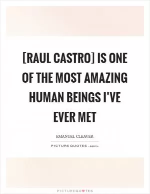 [Raul Castro] is one of the most amazing human beings I’ve ever met Picture Quote #1