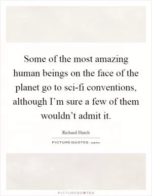 Some of the most amazing human beings on the face of the planet go to sci-fi conventions, although I’m sure a few of them wouldn’t admit it Picture Quote #1