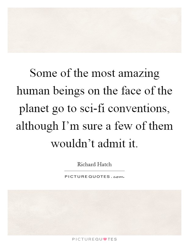 Some of the most amazing human beings on the face of the planet go to sci-fi conventions, although I'm sure a few of them wouldn't admit it. Picture Quote #1