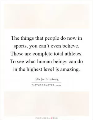 The things that people do now in sports, you can’t even believe. These are complete total athletes. To see what human beings can do in the highest level is amazing Picture Quote #1