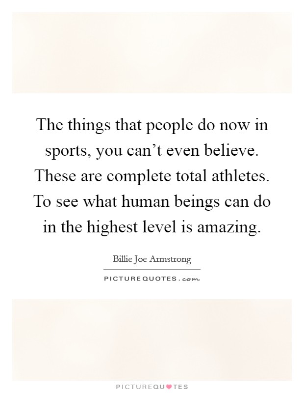 The things that people do now in sports, you can't even believe. These are complete total athletes. To see what human beings can do in the highest level is amazing. Picture Quote #1