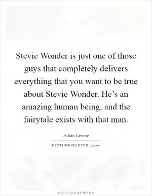 Stevie Wonder is just one of those guys that completely delivers everything that you want to be true about Stevie Wonder. He’s an amazing human being, and the fairytale exists with that man Picture Quote #1