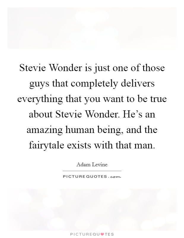 Stevie Wonder is just one of those guys that completely delivers everything that you want to be true about Stevie Wonder. He's an amazing human being, and the fairytale exists with that man. Picture Quote #1