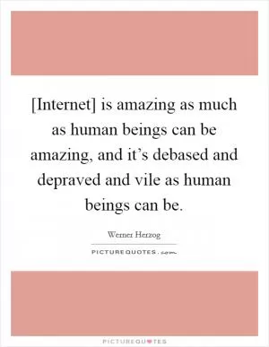[Internet] is amazing as much as human beings can be amazing, and it’s debased and depraved and vile as human beings can be Picture Quote #1