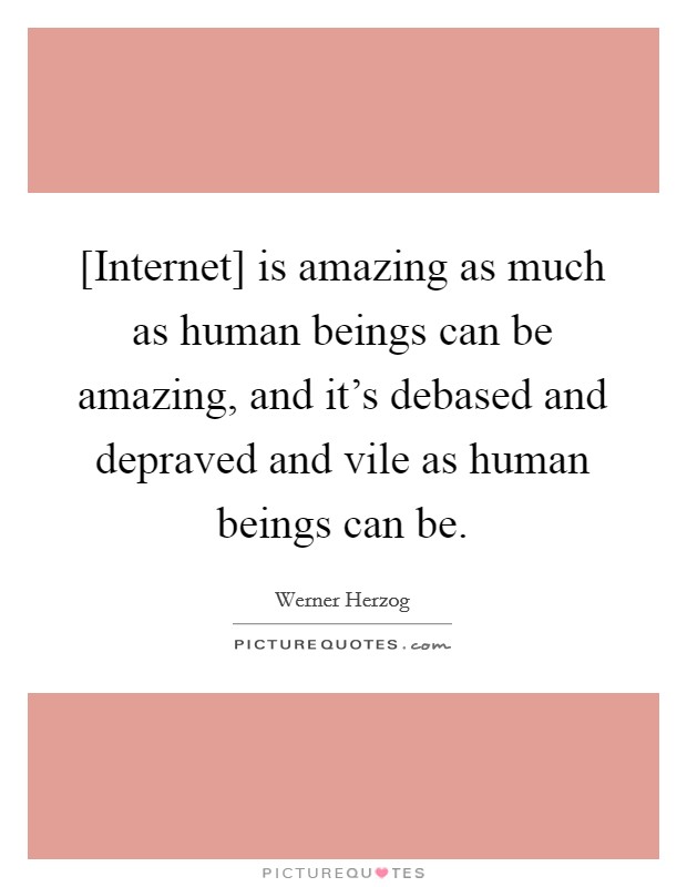 [Internet] is amazing as much as human beings can be amazing, and it's debased and depraved and vile as human beings can be. Picture Quote #1