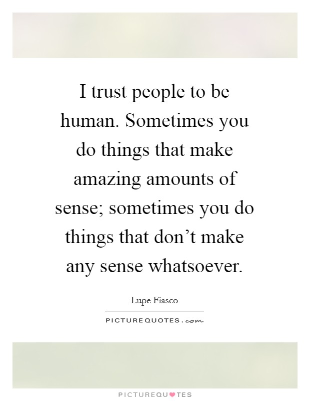 I trust people to be human. Sometimes you do things that make amazing amounts of sense; sometimes you do things that don't make any sense whatsoever. Picture Quote #1