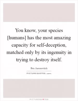 You know, your species [humans] has the most amazing capacity for self-deception, matched only by its ingenuity in trying to destroy itself Picture Quote #1