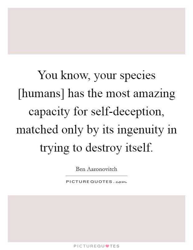 You know, your species [humans] has the most amazing capacity for self-deception, matched only by its ingenuity in trying to destroy itself. Picture Quote #1