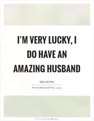 I’m very lucky, I do have an amazing husband Picture Quote #1