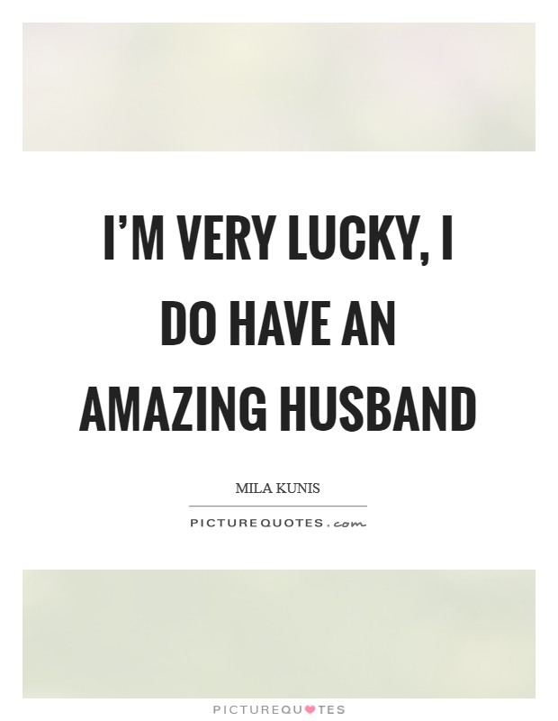 I'm very lucky, I do have an amazing husband Picture Quote #1