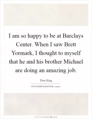 I am so happy to be at Barclays Center. When I saw Brett Yormark, I thought to myself that he and his brother Michael are doing an amazing job Picture Quote #1