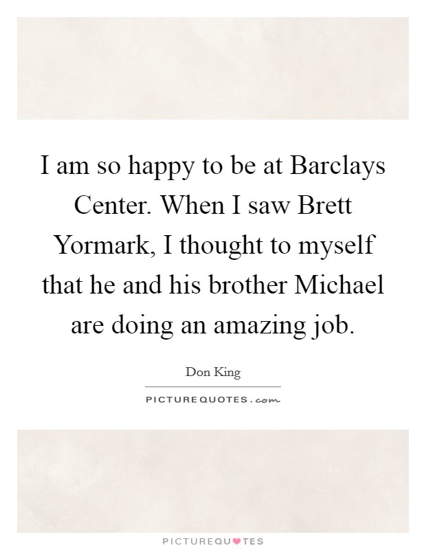 I am so happy to be at Barclays Center. When I saw Brett Yormark, I thought to myself that he and his brother Michael are doing an amazing job. Picture Quote #1