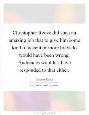 Christopher Reeve did such an amazing job that to give him some kind of accent or more bravado would have been wrong. Audiences wouldn’t have responded to that either Picture Quote #1