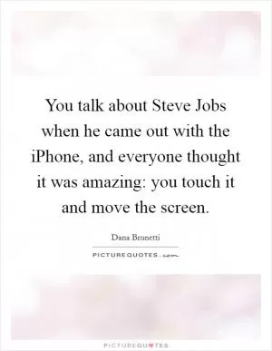 You talk about Steve Jobs when he came out with the iPhone, and everyone thought it was amazing: you touch it and move the screen Picture Quote #1