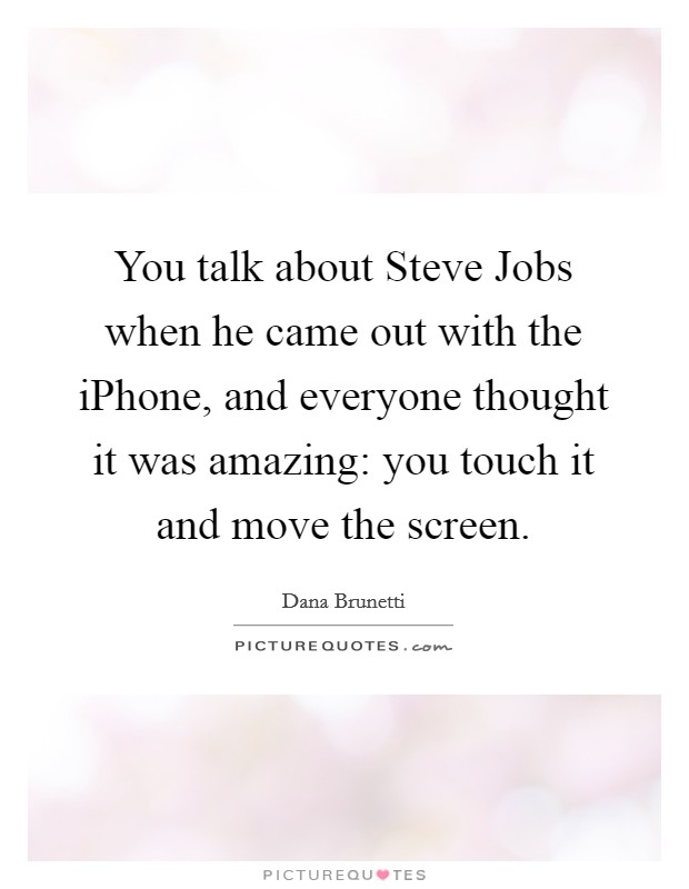 You talk about Steve Jobs when he came out with the iPhone, and everyone thought it was amazing: you touch it and move the screen. Picture Quote #1