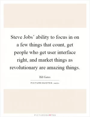Steve Jobs’ ability to focus in on a few things that count, get people who get user interface right, and market things as revolutionary are amazing things Picture Quote #1