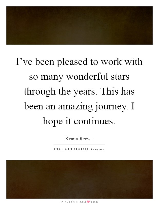 I've been pleased to work with so many wonderful stars through the years. This has been an amazing journey. I hope it continues. Picture Quote #1