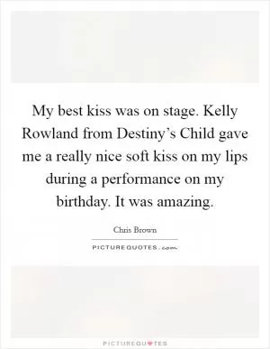 My best kiss was on stage. Kelly Rowland from Destiny’s Child gave me a really nice soft kiss on my lips during a performance on my birthday. It was amazing Picture Quote #1
