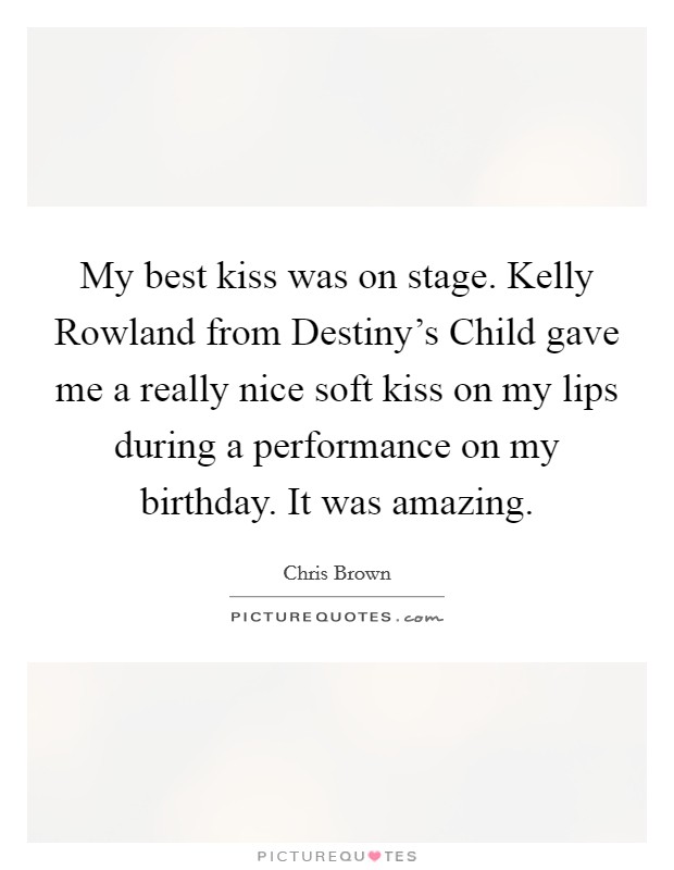 My best kiss was on stage. Kelly Rowland from Destiny's Child gave me a really nice soft kiss on my lips during a performance on my birthday. It was amazing. Picture Quote #1