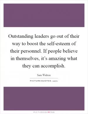 Outstanding leaders go out of their way to boost the self-esteem of their personnel. If people believe in themselves, it’s amazing what they can accomplish Picture Quote #1