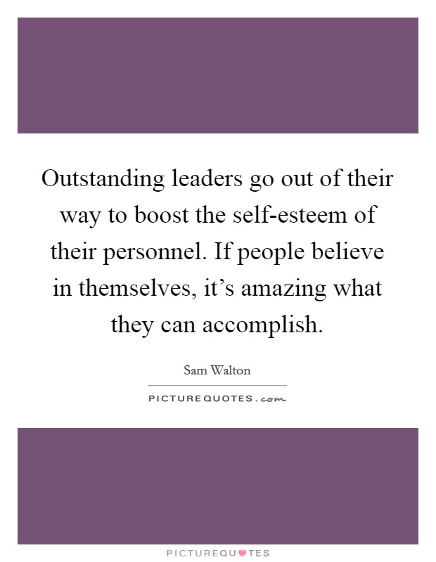 Outstanding leaders go out of their way to boost the self-esteem of their personnel. If people believe in themselves, it's amazing what they can accomplish. Picture Quote #1
